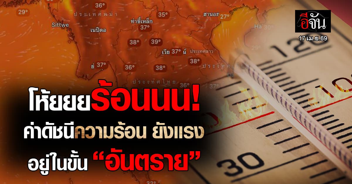 โห้ยยยร้อนนน! วันนี้(17 เม.ย.69) ค่าดัชนีความร้อน ยังเเรง อยู่ในขั้น “อันตราย”  