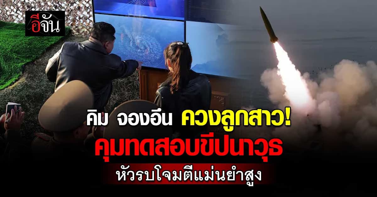 คิม จองอึน ควงลูกสาว คุมทดสอบขีปนาวุธ หัวรบแม่นยำสูง