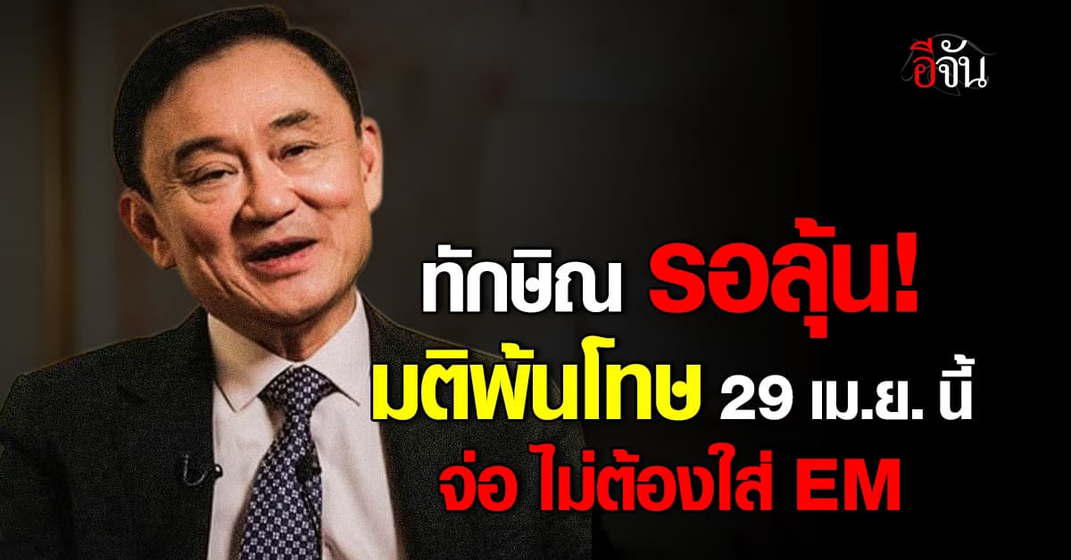 “ทักษิณ” รอลุ้นมติพ้นโทษ 29 เม.ย. นี้ จ่อไม่ต้องใส่กำไล EM