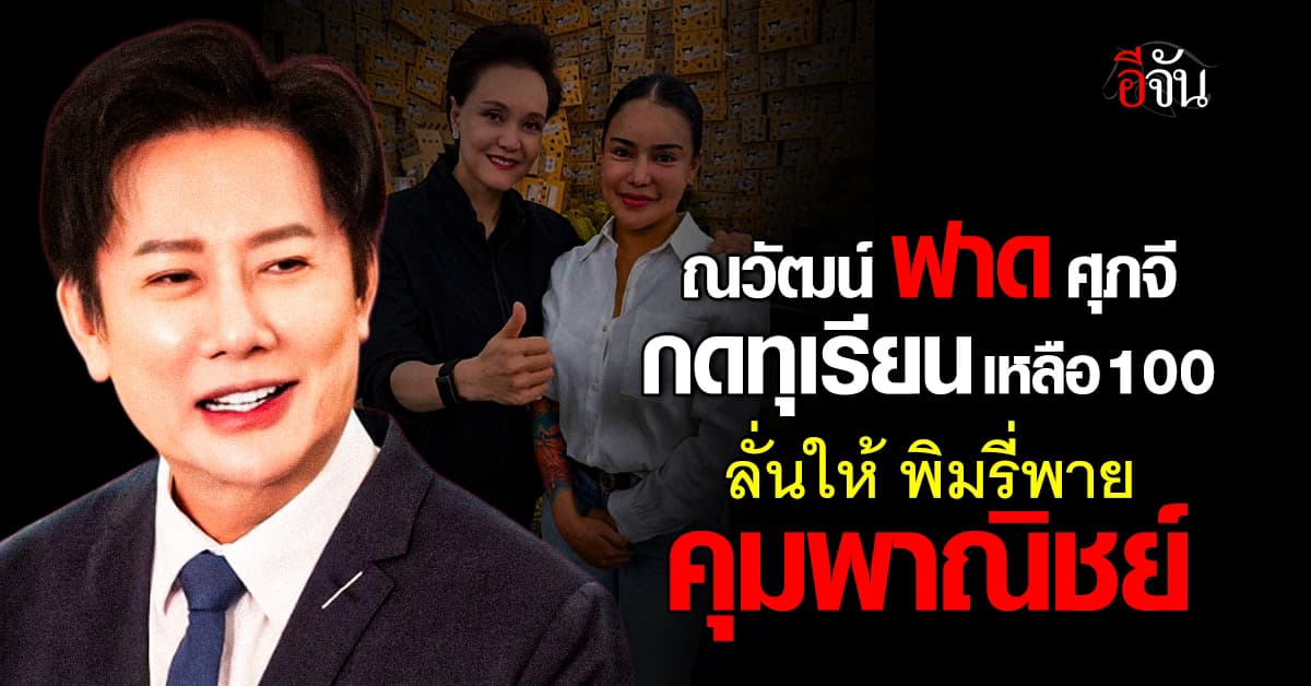 ณวัฒน์ ซัด ศุภจี กดราคาทุเรียน 100 บาท ลั่นให้ “พิมรี่พาย” นั่งพาณิชย์