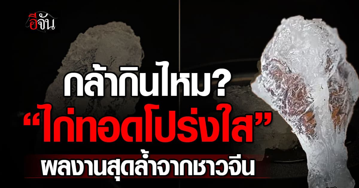 กล้ากินไหม? “ไก่ทอดโปร่งใส” ผลงานสุดล้ำจากบล็อกเกอร์จีน