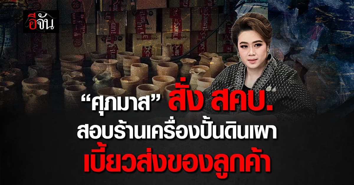 “ศุภมาส” สั่ง สคบ.  สอบร้านเครื่องปั้นดินเผาเกาะเกร็ดเบี้ยวส่งของลูกค้า