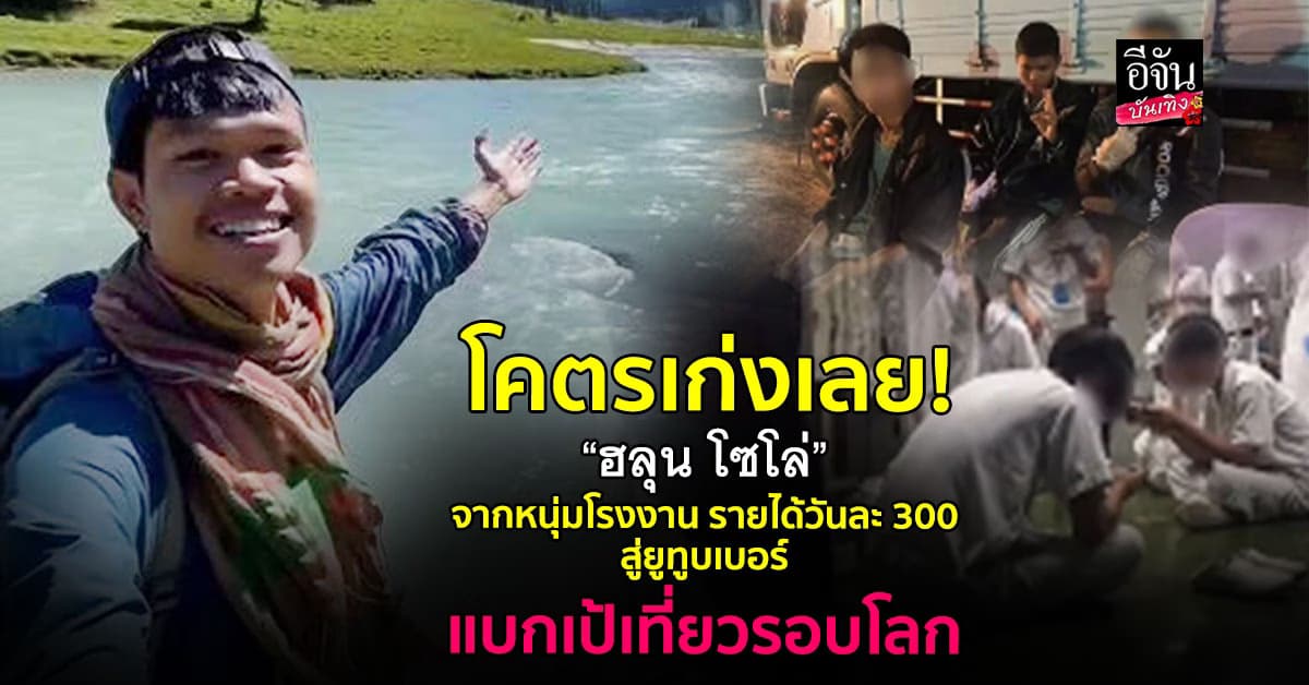 “ฮลุน โซโล่” จากหนุ่มโรงงาน สู่ยูทูบเบอร์ แบกเป้เที่ยวรอบโลก
