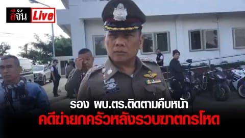 รอง ผบ.ตร.ติดตามคืบหน้าคดีฆ่ายกครัวหลังรวบฆาตกรโหด