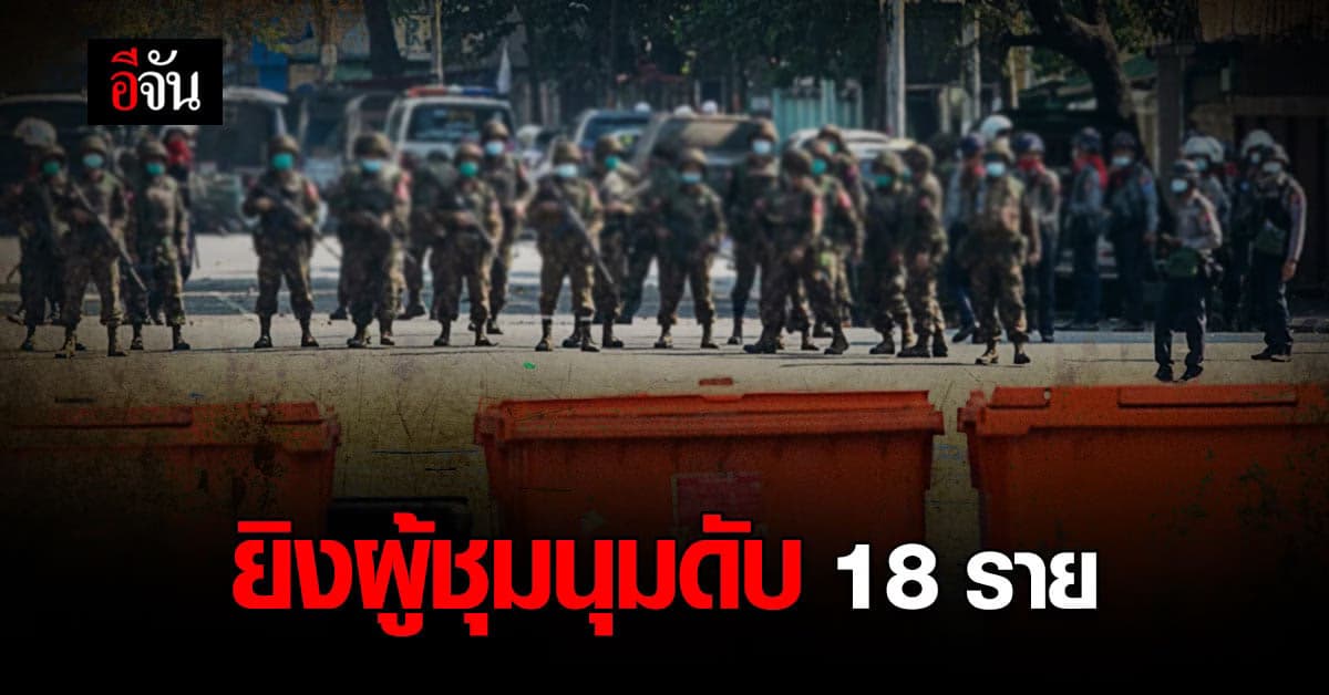 ทหาร เมียนมา ยิงใส่ผู้ประท้วง ต่อต้านรัฐประหาร ดับ 18 ราย