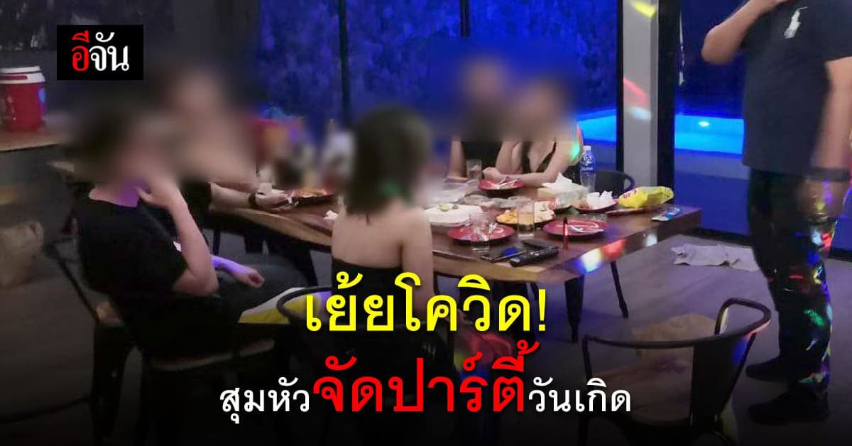 เห็นแก่ตัว สุมหัว มั่วเช็กจัดปาร์ตี้วันเกิด ไม่สนโควิด เคอร์ฟิวไม่แคร์
