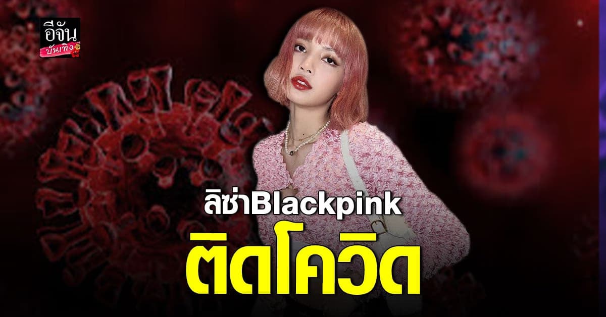 ส่งกำลังใจ ลิซ่า Blackpink ติดโควิด ส่วนสมาชิกที่เหลือกักตัว รอผลตรวจ