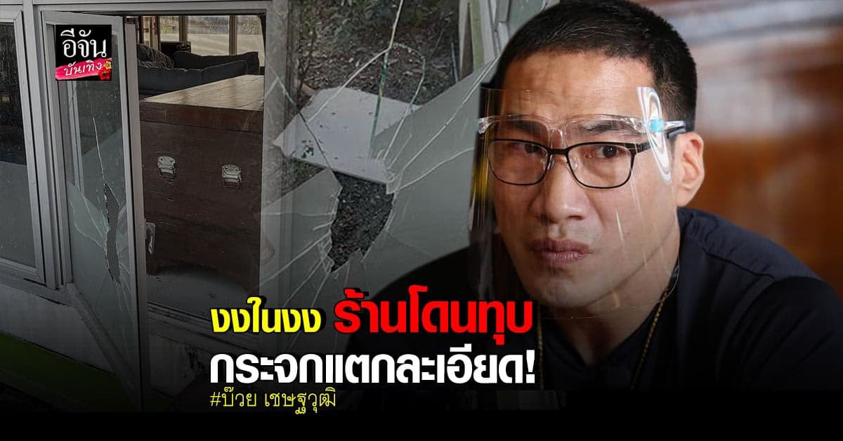 บ๊วย เชษฐวุฒิ แจ้งความ หลังเจอสภาพ ร้านใหม่ โดน ทุบกระจก แตกละเอียด
