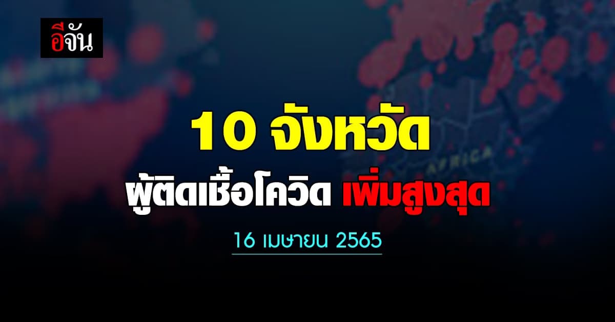 ศบค. เปิด 10 จังหวัด ติดเชื้อโควิด สูงสุด วันนี้ 16 เมษายน 2565