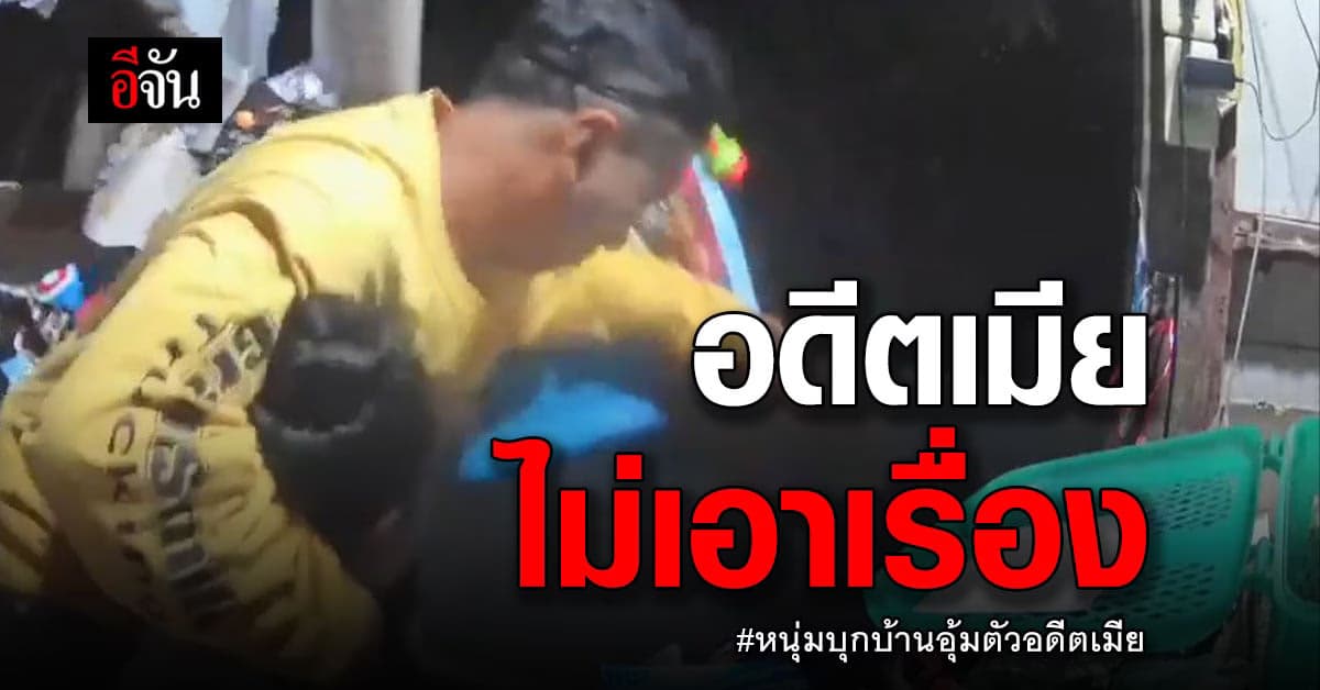 ทำไปเพราะรัก! อดีตเมีย ไม่เอาเรื่อง หลังโดนผัวบุกอุ้มออกจากบ้าน