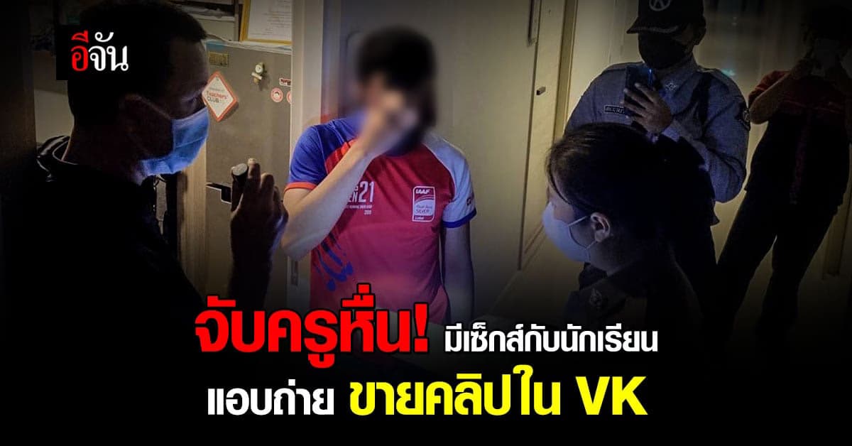 รวบครูหนุ่มหื่น! แอบถ่ายคลิปมีเซ็กส์กับนักเรียน ลงขายในกลุ่มลับ