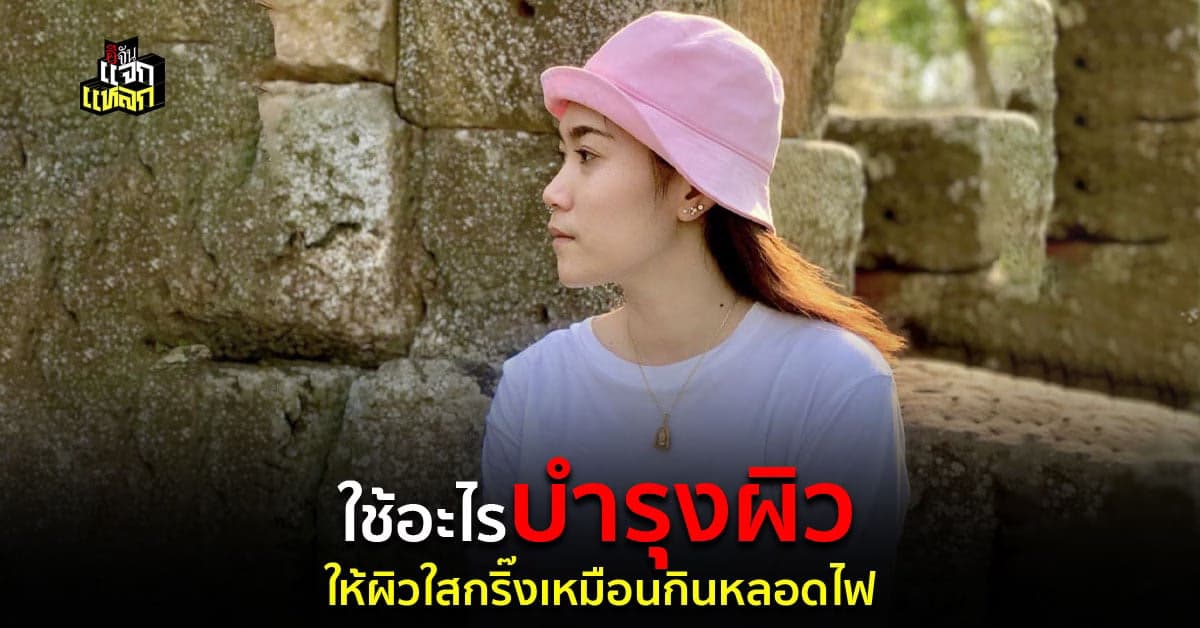 เคล็ดลับผิวใสกริ๊ง เหมือนกินหลอดไฟ ต้องทำยังไงบ้าง?