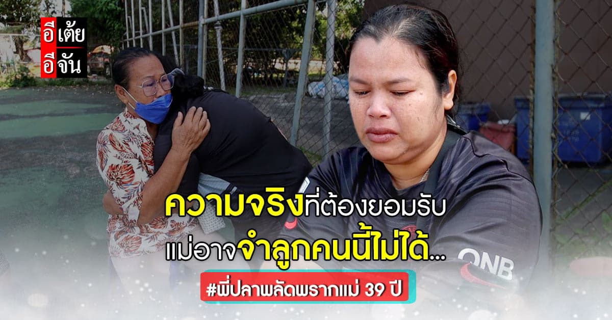 พี่ปลาต้องทำใจยอมรับ ว่าแม่อาจจำเธอไม่ได้ หลังพลัดพรากกัน 39 ปี