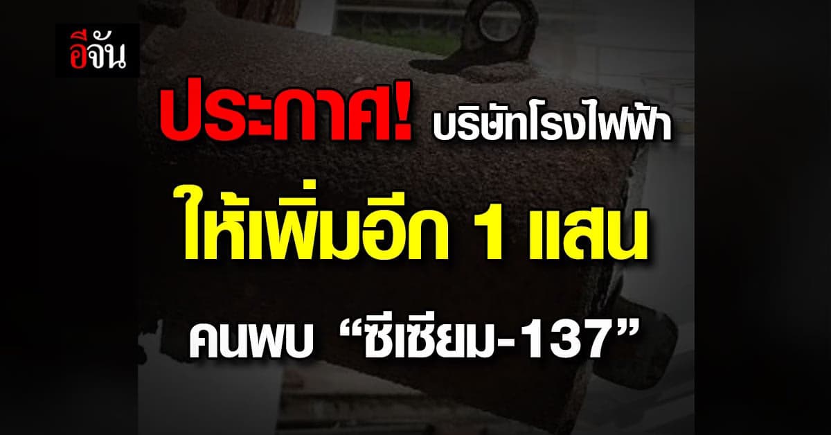 ประกาศ! บริษัทโรงไฟฟ้าให้เพิ่มอีก 1 แสน คนพบ “ซีเซียม-137”