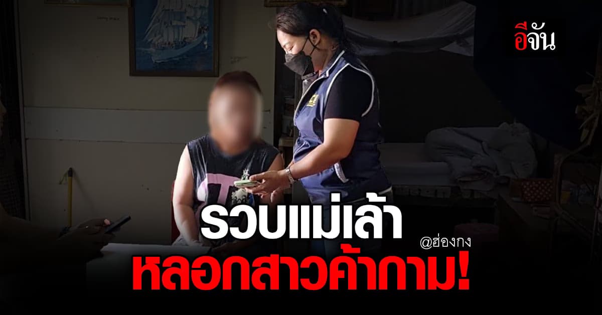 ตำรวจ รวบแม่เล้า หลอกสาว ทำงานนวดฮ่องกง สุดท้ายพาไปขายบริการ