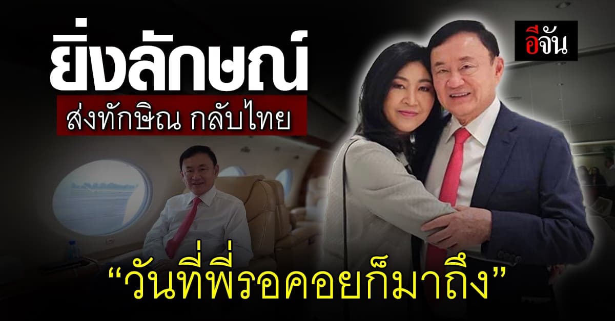 ยิ่งลักษณ์ ส่งทักษิณ กลับไทย “แล้ววันที่พี่รอคอยก็มาถึง”