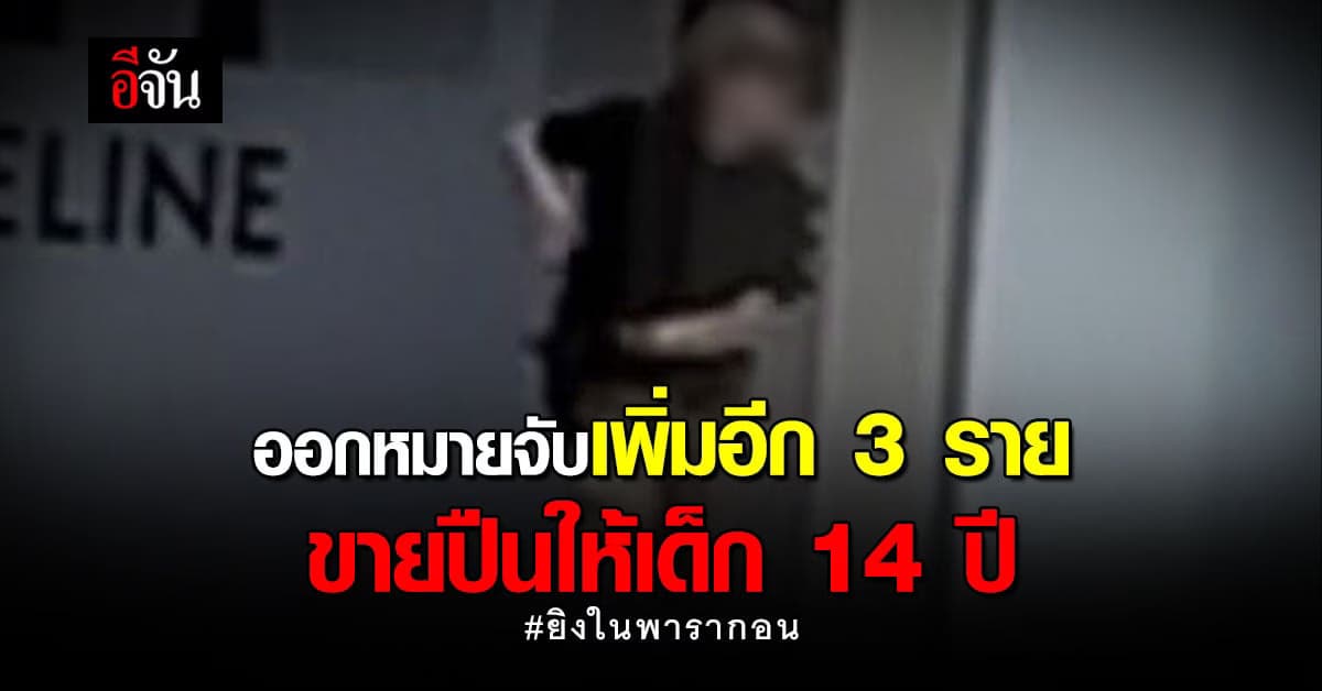 ออกหมายจับอีก 3 ราย เอี่ยวขายปืนให้เด็ก 14 ปี ยิงในพารากอน