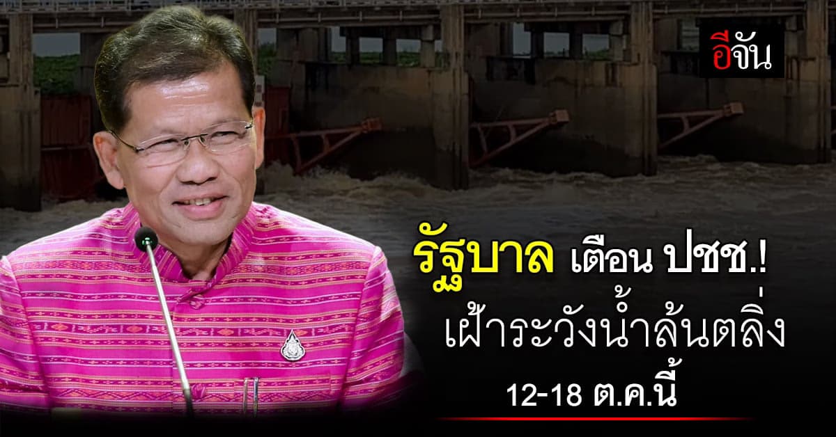 รัฐบาลเตือน เฝ้าระวัง น้ำล้นตลิ่ง อ่างเก็บน้ำเสี่ยงสูง 12-18 ต.ค.นี้
