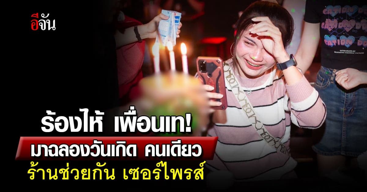 ซึ้งใจ! เพื่อนเท สาวร้องไห้ ฉลองวันเกิดคนเดียว ร้านช่วยเซอร์ไพรส์
