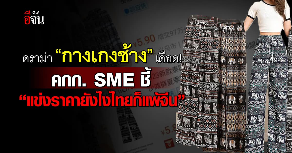 ดราม่าจีนขาย “กางเกงช้าง” ตัวละ 30 บ. เดือด! คกก. SME ชี้ แข่งราคายังไงไทยก็แพ้