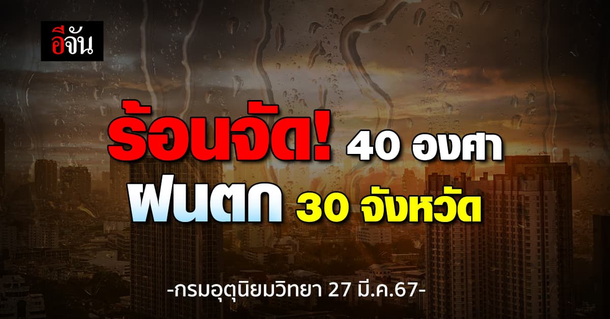 สภาพอากาศวันนี้ (27 มี.ค.67) อุณหภูมิสูงสุด 40 องศา ฝนตก 30 จังหวัด