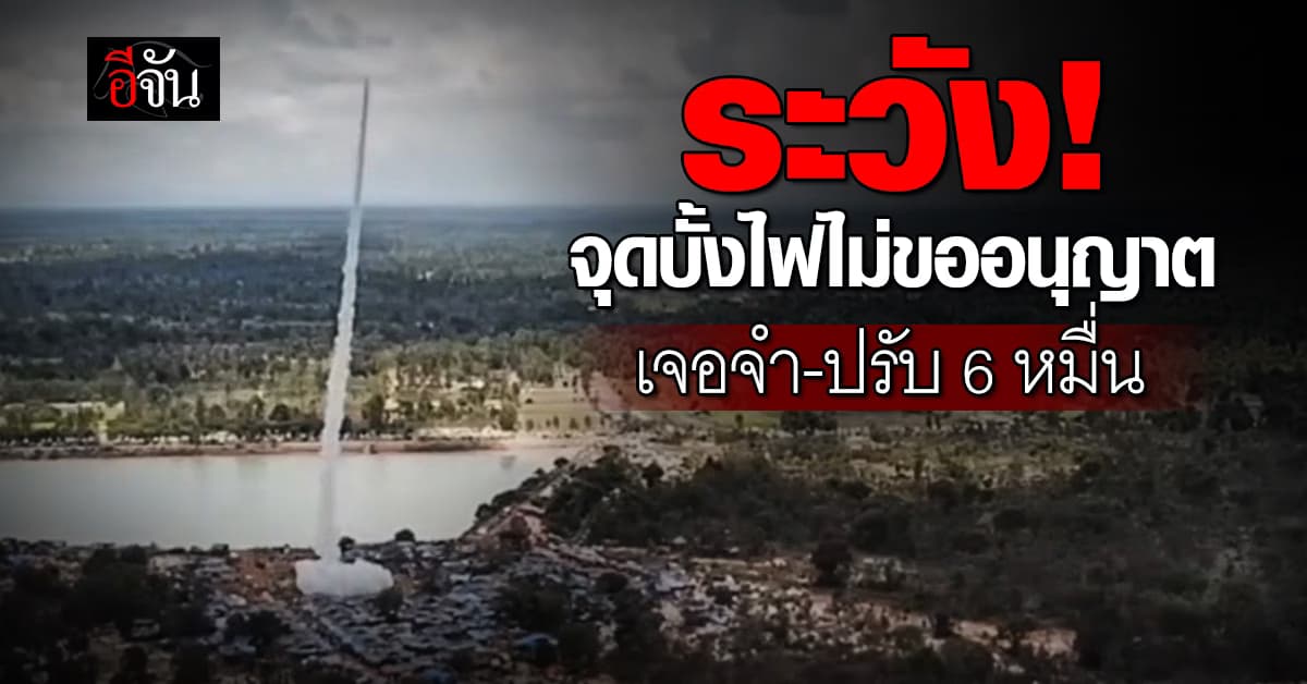 ผู้ว่าอุบลฯ เตือน! จุดบั้งไฟไม่ขออนุญาต เจอจำ-ปรับ 6 หมื่นบาท
