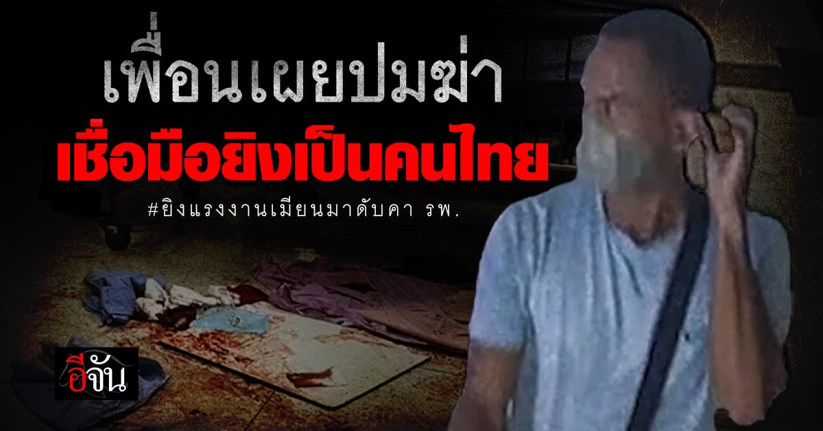 เพื่อนแรงงานชาวเมียนมา ถูกยิงดับคาเตียง รพ. เผยปมเหตุอาจมาจากเรื่องชู้สาว