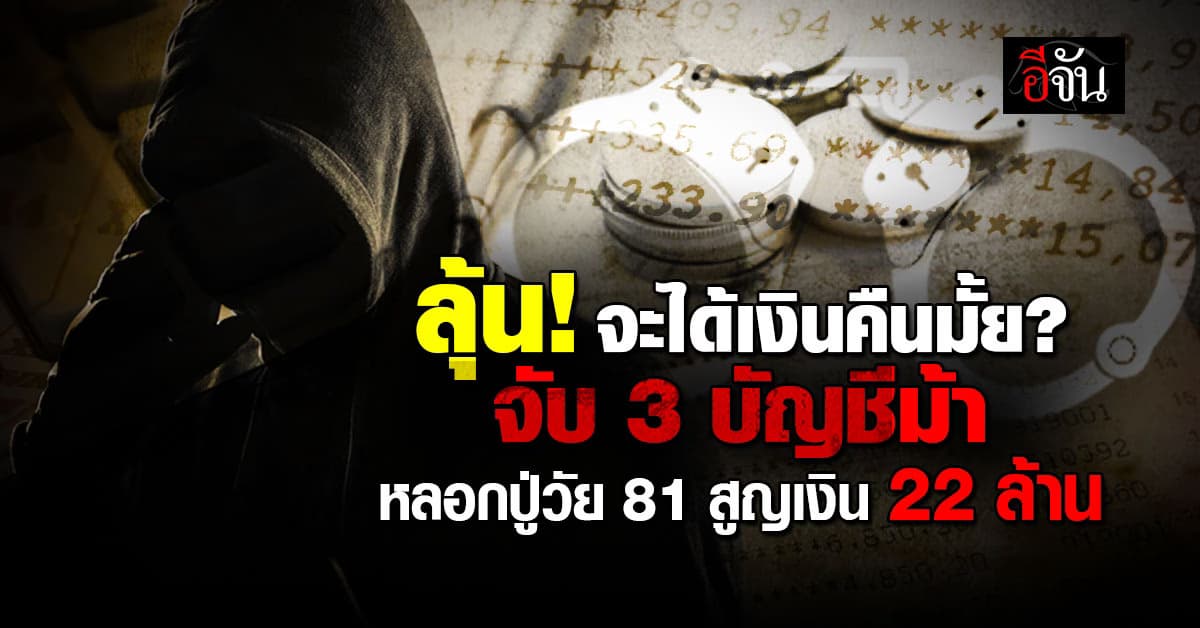 ตร.ไซเบอร์ รวบ “3 บัญชีม้า” เครือข่ายแก๊งมิจฉาชีพ ลวง ปู่วัย 81 ปี หมดตัวกว่า 22 ล้าน
