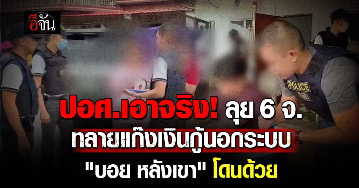 ปอศ.เอาจริง! ลุย 6 จ.ทลายแก๊งเงินกู้นอกระบบ “บอย หลังเขา” โดนด้วย