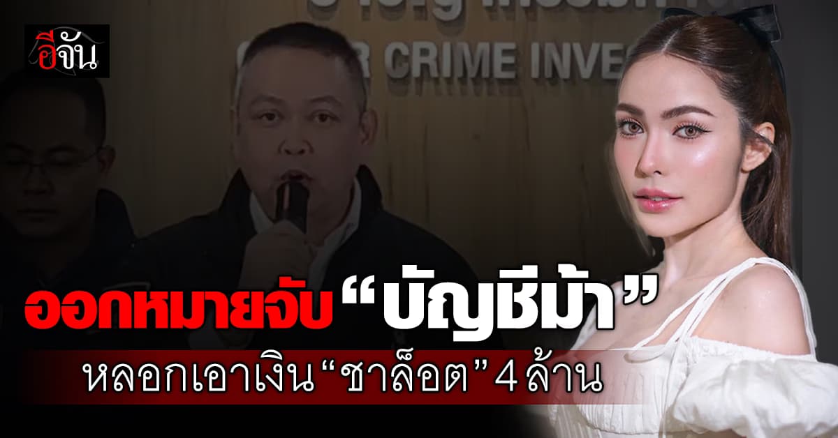 ออกหมายจับแล้ว 1 เจ้าของบัญชีม้า หลอก “ชาล็อต” สูญเงิน 4 ล้าน