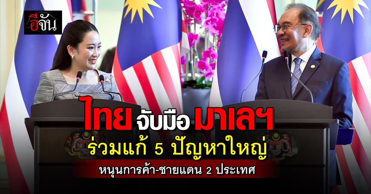 ไทยจับมือมาเลเซีย ร่วมมือแก้ 5 ปัญหาใหญ่ พร้อมหนุนการค้า-ชายแดนไทยมาเลฯ