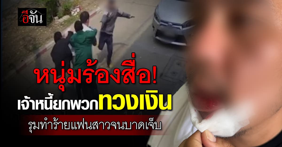 หนุ่มร้องสื่อ! เจ้าหนี้ยกพวกทวงเงิน รุมทำร้ายแฟนสาวจนบาดเจ็บ