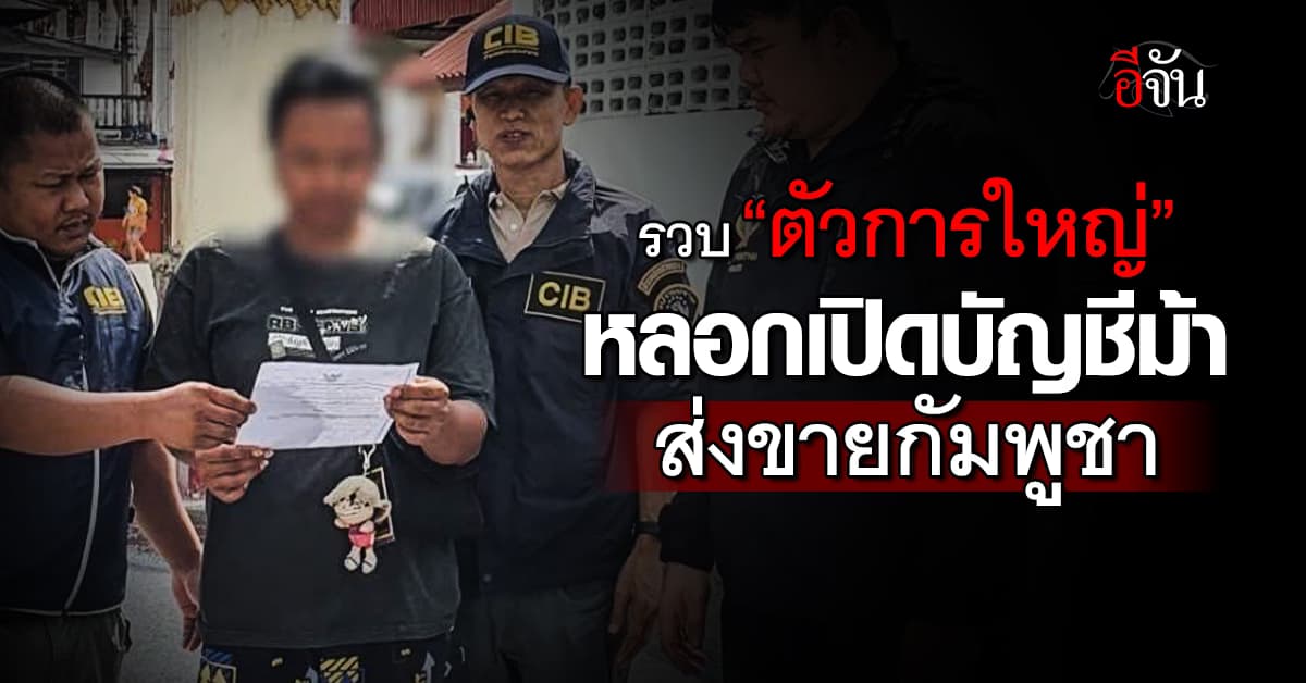 เกม! CIB บุกรวบ “ตัวการใหญ่” หลอกเหยื่อเปิดบัญชีม้า ส่งขายกัมพูชา