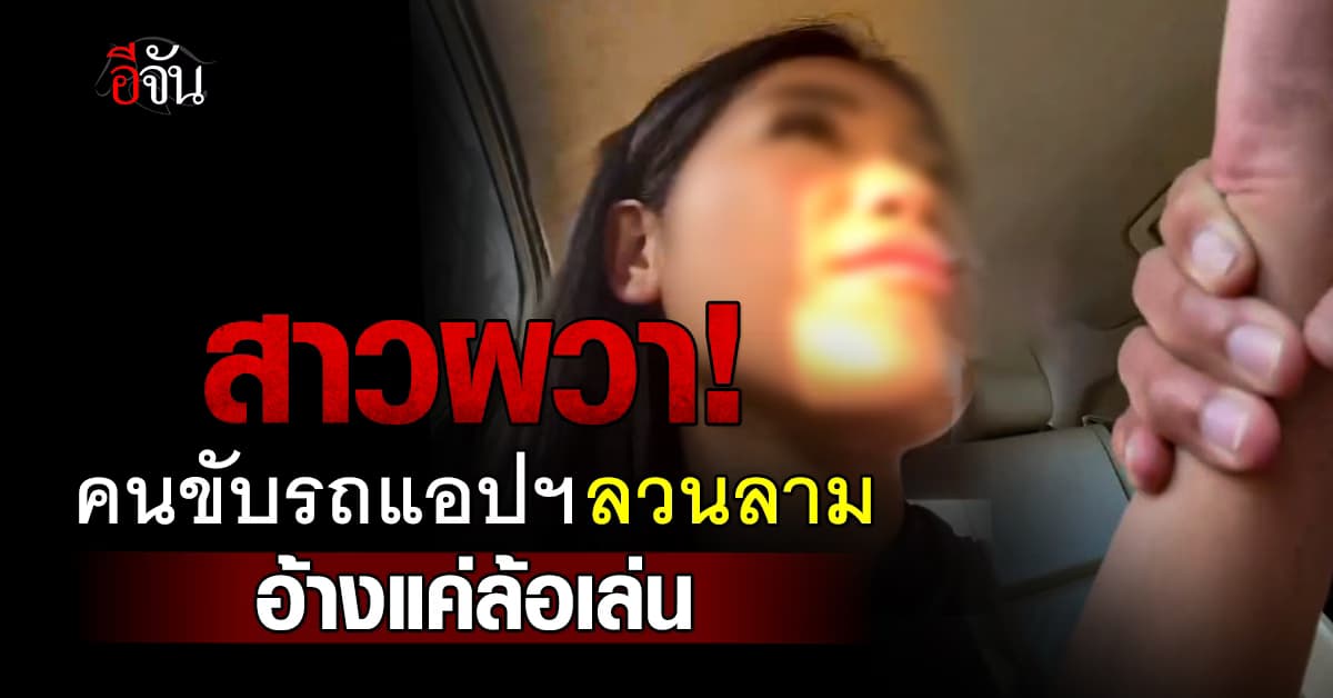 สาวผวา ! เรียกใช้รถผ่านแอปฯ เจอคนขับลวนลาม