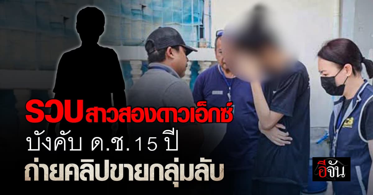 CIB รวบสาวสองดาวเอ็กซ์ บังคับ ด.ช. 15 ปี ถ่ายคลิปขายกลุ่มลับ