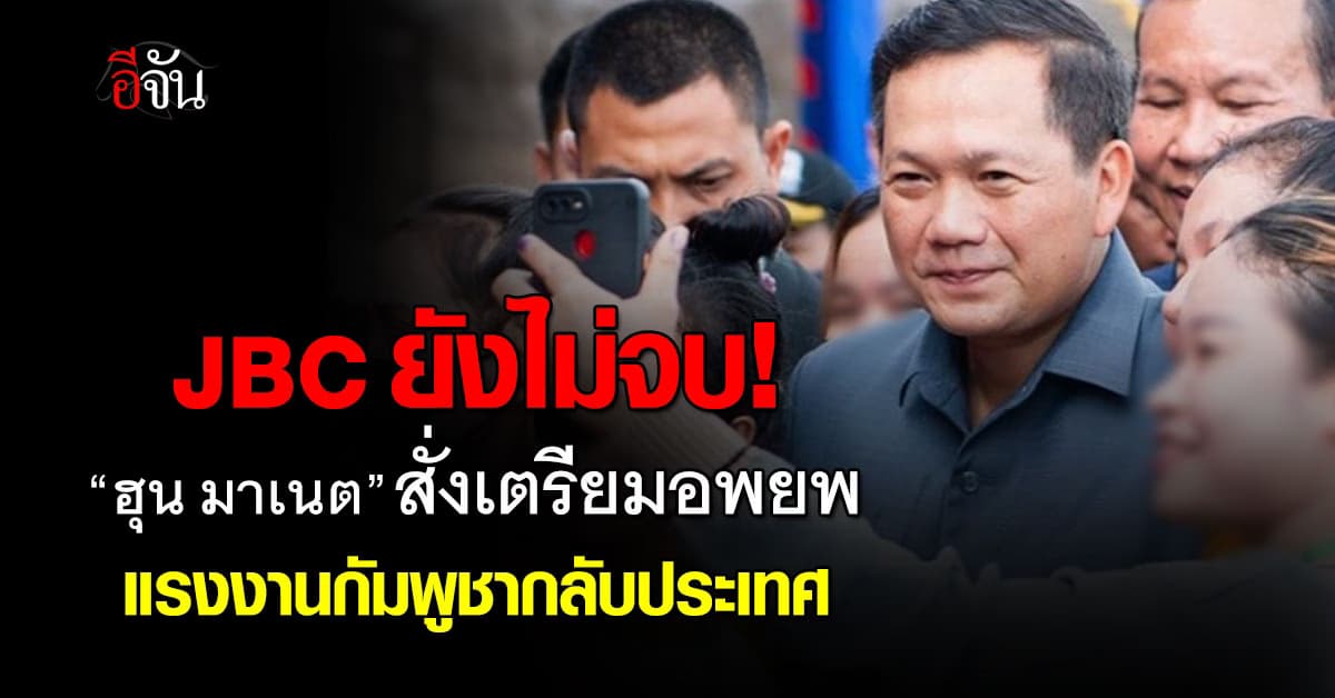 JBC ยังไม่จบ! “ฮุน มาเนต” สั่งเตรียมอพยพแรงงานกัมพูชากลับประเทศ