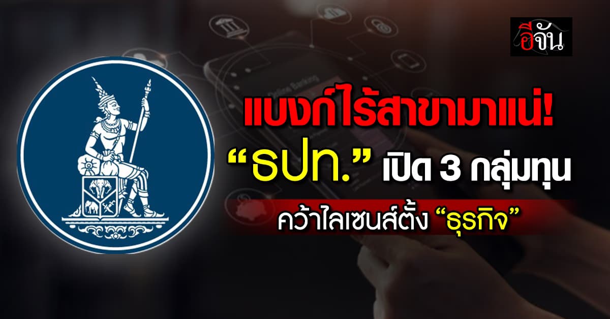แบงก์ไร้สาขามาแน่! “ธปท.” เปิด 3 กลุ่มทุน คว้าไลเซนส์ตั้ง “ธุรกิจ”
