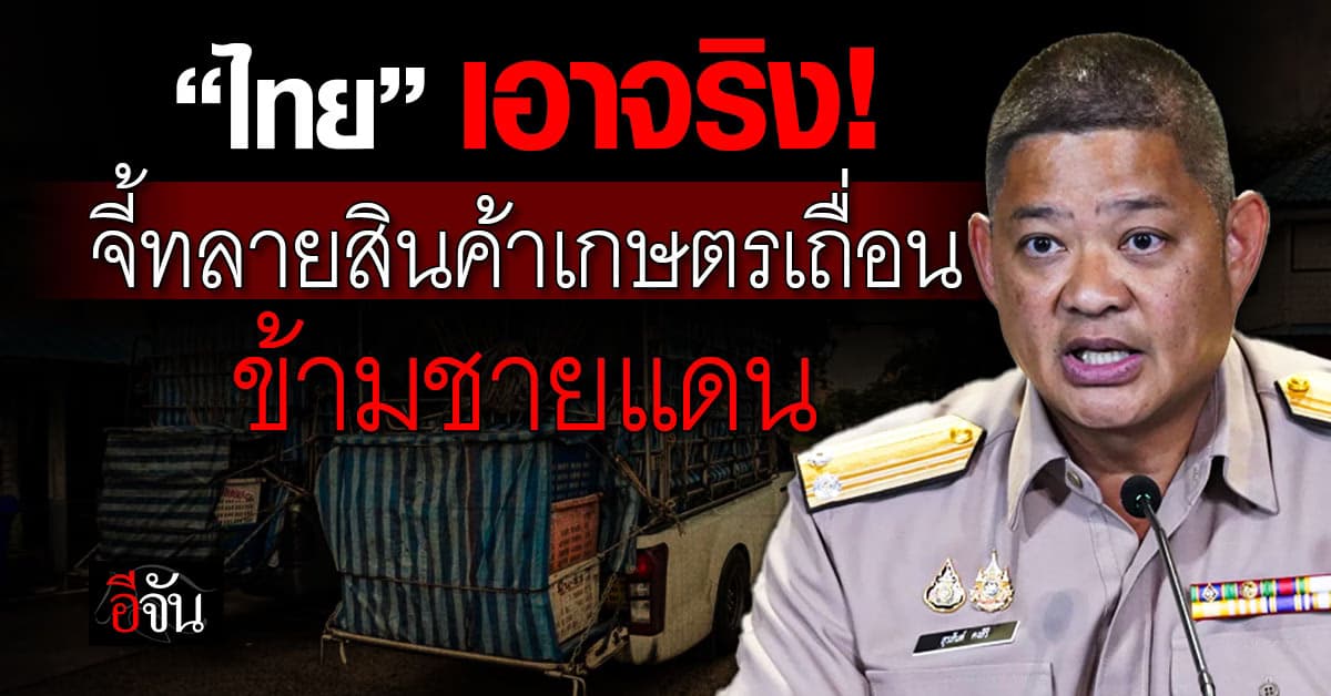 “ไทย” จี้ทลายสินค้าเกษตรเถื่อน ข้ามแดนกัมพูชา
