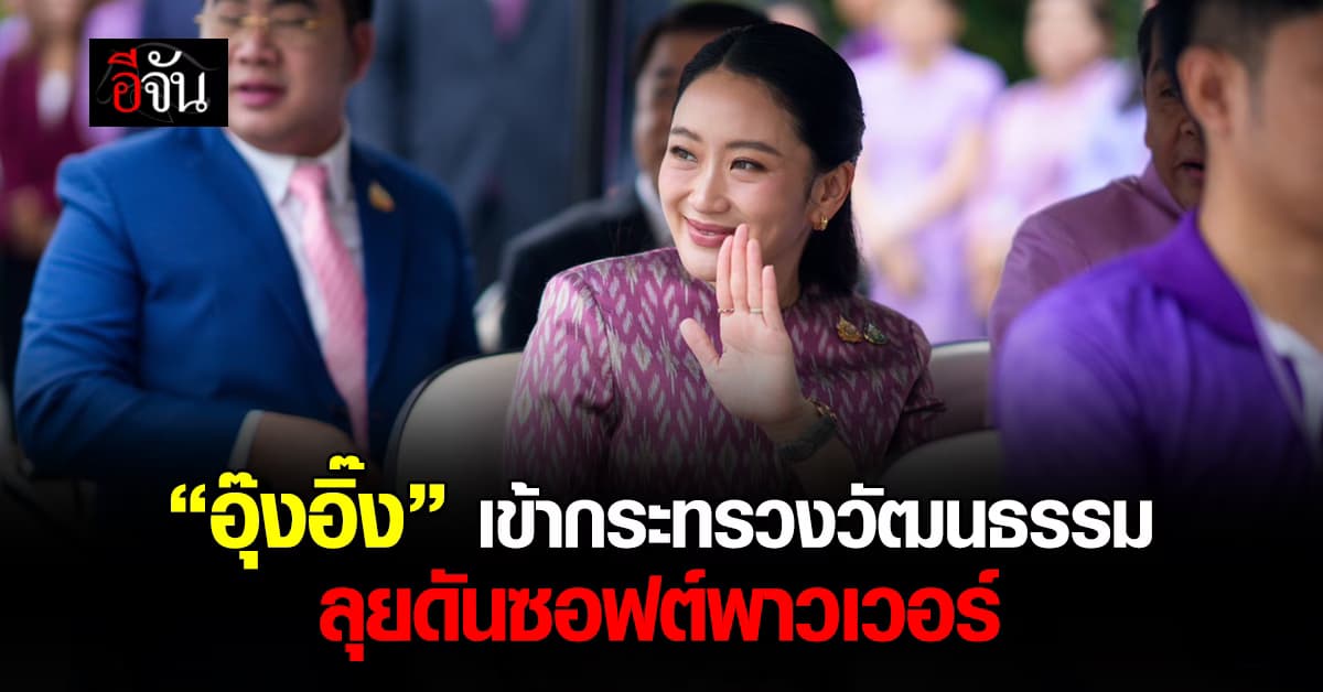 “อุ๊งอิ๊ง” เข้ากระทรวงวัฒนธรรม ลุยดันซอฟต์พาวเวอร์ บอก “แย่หน่อยที่ต้องหยุดทำหน้าที่นายกฯ”