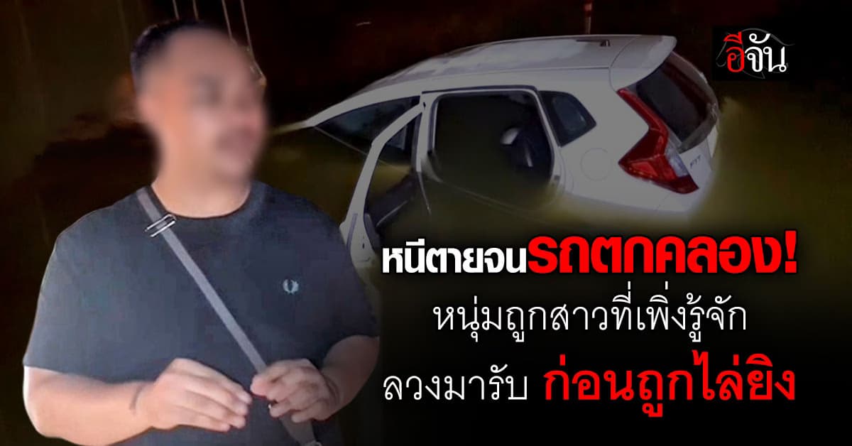 หนีตายจนรถตกคลอง! หนุ่ม 27 ปี ถูกสาวที่เพิ่งรู้จัก 2 วัน ลวงมารับ ก่อนถูกไล่ยิง