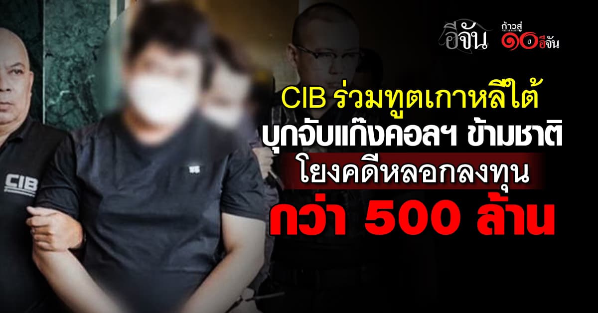 CIB ร่วมทูตเกาหลีใต้ บุกจับแก๊งคอลฯ ข้ามชาติ โยงคดีหลอกลงทุนกว่า 500 ล้าน