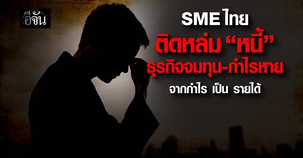 SME ไทยติดหล่ม “หนี้” ธุรกิจจมทุน-กำไรหาย เศรษฐกิจซึมทุบรายได้หด