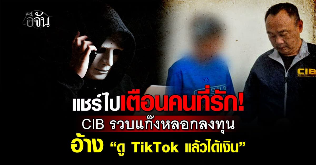 แชร์ไปเตือนคนที่เรารัก! CIB รวบแก๊งหลอกลงทุน อ้าง “ดู TikTok แล้วได้เงิน”
