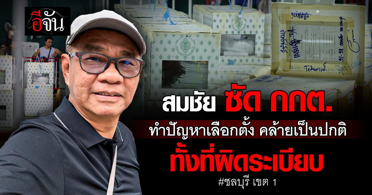“สมชัย” ซัด กกต. แถลงปมชลบุรี เขต 1 ทำเหมือนสิ่งที่เกิดขึ้นเป็นปกติ ทั้งที่ผิดระเบียบ