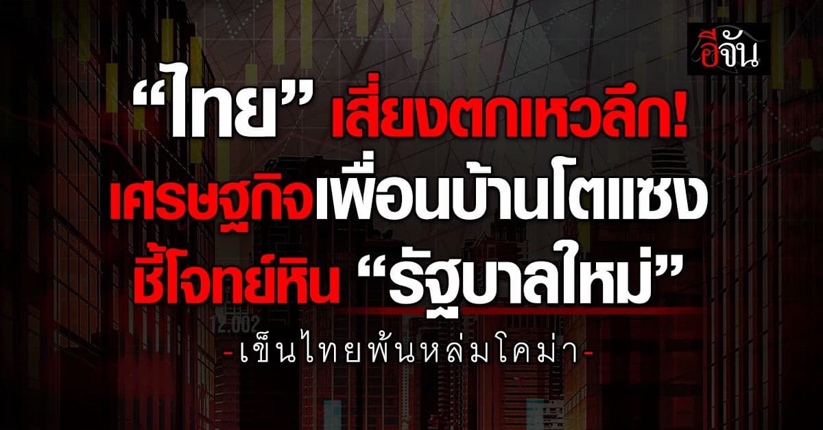 “ไทย” เสี่ยงตกเหวลึก! เศรษฐกิจเพื่อนบ้านโตแซง ชี้โจทย์หิน “รัฐบาลใหม่” เข็นไทยพ้นหล่มโคม่า